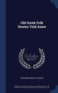 Old Greek Folk Stories Told Anew di Josephine Preston Peabody edito da Sagwan Press
