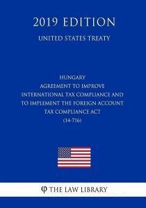 Hungary - Agreement to Improve International Tax Compliance and to Implement the Foreign Account Tax Compliance ACT (14- di The Law Library edito da INDEPENDENTLY PUBLISHED