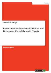 Inconclusive Gubernatorial Elections and Democratic Consolidation in Nigeria di Uchenna C. Obiagu edito da GRIN Verlag