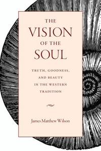 The Vision of the Soul: Truth, Beauty, and Goodness in the Western Tradition di James Matthew Wilson edito da CATHOLIC UNIV OF AMER PR