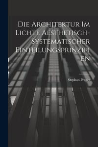 Die Architektur im Lichte Aesthetisch-systematischer Einteilungsprinzipien di Stephan Prager edito da LEGARE STREET PR