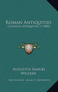 Roman Antiquities: Classical Antiquities II (1882) di Augustus Samuel Wilkens edito da Kessinger Publishing