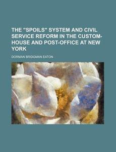 The Spoils System and Civil Service Reform in the Custom-House and Post-Office at New York di Dorman Bridgman Eaton edito da Rarebooksclub.com