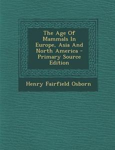 The Age of Mammals in Europe, Asia and North America - Primary Source Edition di Henry Fairfield Osborn edito da Nabu Press
