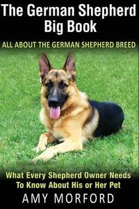 The German Shepherd Big Book: All about the German Shepherd Breed: What Every Shepherd Owner Needs to Know about His or Her Pet di MS Amy Morford, Amy Morford edito da Createspace