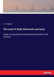 The Land of Gold, Diamonds and Ivory di J. F. Ingram edito da hansebooks