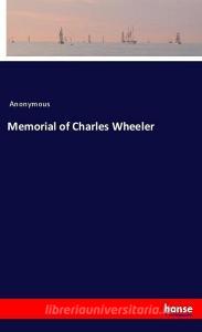 Memorial of Charles Wheeler di Anonymous edito da hansebooks
