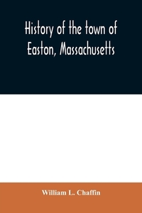 History of the town of Easton, Massachusetts di William L. Chaffin edito da Alpha Editions