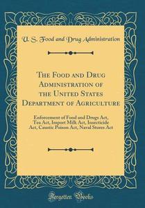 The Food and Drug Administration of the United States Department of Agriculture: Enforcement of Food and Drugs ACT, Tea ACT, Import Milk ACT, Insectic di U. S. Food and Drug Administration edito da Forgotten Books