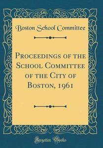 Proceedings of the School Committee of the City of Boston, 1961 (Classic Reprint) di Boston School Committee edito da Forgotten Books