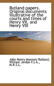 Rutland Papers. Original Documents Illustrative Of The Courts And Times Of Henry Vii. And Henry Viii di John Henry Manners Rutland, William Jerdan edito da Bibliolife