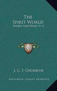 The Spirit World: Where and What It Is di J. C. F. Grumbine edito da Kessinger Publishing
