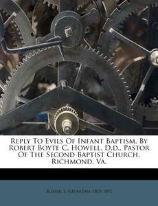 Reply To Evils Of Infant Baptism, By Robert Boyte C. Howell, D.d., Pastor Of The Second Baptist Church, Richmond, Va. edito da Nabu Press