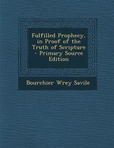 Fulfilled Prophecy, in Proof of the Truth of Scripture di Bourchier Wrey Savile edito da Nabu Press