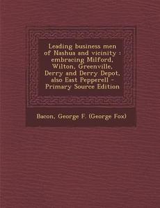 Leading Business Men of Nashua and Vicinity: Embracing Milford, Wilton, Greenville, Derry and Derry Depot, Also East Pepperell di George F. Bacon edito da Nabu Press