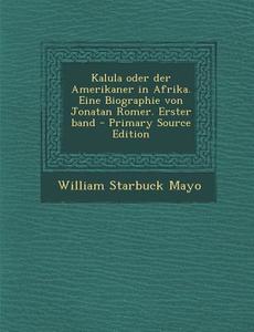 Kalula Oder Der Amerikaner in Afrika. Eine Biographie Von Jonatan Romer. Erster Band di William Starbuck Mayo edito da Nabu Press