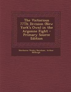 The Victorious 77th Division (New York's Own) in the Argonne Fight - Primary Source Edition di Sherburne Wesley Burnham, Arthur McKeogh edito da Nabu Press
