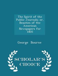 The Spirit Of The Public Journals; Or, Beauties Of The American Newspapers For 1805 - Scholar's Choice Edition di George Bourne edito da Scholar's Choice