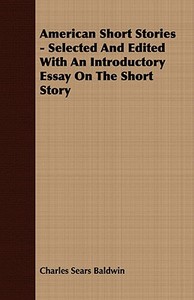 American Short Stories - Selected and Edited with an Introductory Essay on the Short Story di Charles Sears Baldwin edito da Spellman Press