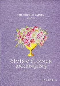 The Church Ladies' Guide to Divine Flower Arranging di Gay Estes edito da BRIGHT SKY PUB