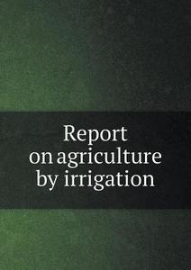 Report On Agriculture By Irrigation di F H Newell edito da Book On Demand Ltd.