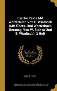 Irische Texte Mit Wörterbuch Von E. Windisch (Mit Übers. Und Wörterbuch Herausg. Von W. Stokes Und E. Windisch). 2 Heft di Irische Texte edito da WENTWORTH PR