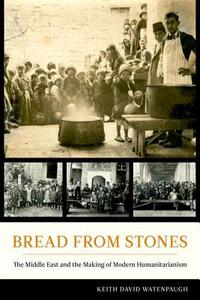 Bread from Stones - The Middle East and the Making of Modern Humanitarianism di Keith David Watenpaugh edito da University of California Press