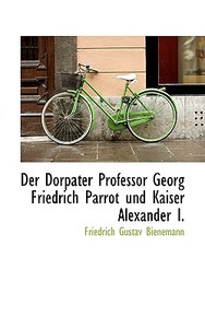 Der Dorpater Professor Georg Friedrich Parrot Und Kaiser Alexander I di Friedrich Gustav Bienemann edito da Bibliolife