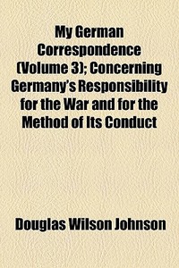 My German Correspondence (volume 3); Concerning Germany's Responsibility For The War And For The Method Of Its Conduct di Douglas Wilson Johnson edito da General Books Llc