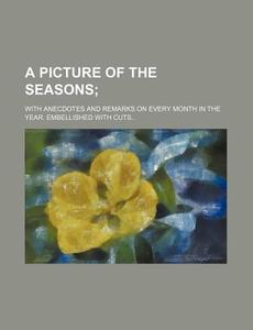 A Picture of the Seasons; With Anecdotes and Remarks on Every Month in the Year. Embellished with Cuts di Books Group edito da Rarebooksclub.com