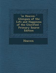 In Heaven: 'Glimpses of the Life and Happiness of the Glorified di Heaven edito da Nabu Press