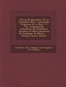 Glorias de Queretaro: En La Fundadion [Sic] y Admirables Progresos de La Muy I. y Ven. Congregacion Eclesiastica de Presbiteros Seculares de di Jose Maria Zelaa E. Hidalgo, Carlos Siguenza y. De Gongora edito da Nabu Press