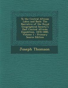 To the Central African Lakes and Back: The Narrative of the Royal Geographical Society's East Central African Expedition, 1878-1880, Volume 1 - Primar di Joseph Thomson edito da Nabu Press