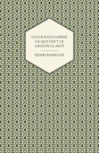 Lueur Dans L'Abime - Ce Que Veut Le Groupe Clarte di Henri Barbusse edito da Das Press