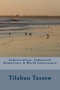 Industrialism Industrial Democracy & World Governance di MR Tilahun Tassew edito da Createspace
