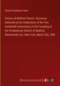 History of Bedford Church. Discourse Delivered at the Celebration of the Two Hundredth Anniversary of the Founding of the Presbyterian Church of Bedfo di Charles Washington Baird edito da Outlook Verlag