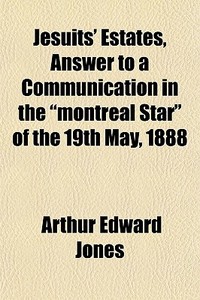 Jesuits' Estates, Answer To A Communication In The "montreal Star" Of The 19th May, 1888 di Arthur Edward Jones edito da General Books Llc