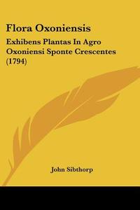 Flora Oxoniensis: Exhibens Plantas in Agro Oxoniensi Sponte Crescentes (1794) di John Sibthorp edito da Kessinger Publishing