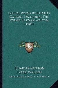 Lyrical Poems by Charles Cotton, Including the Poems of Izaak Walton (1903) di Charles Cotton, Izaak Walton edito da Kessinger Publishing