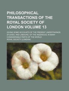 Philosophical Transactions of the Royal Society of London Volume 13; Giving Some Accounts of the Present Undertakings, Studies, and Labours, of the In di Royal Society edito da Rarebooksclub.com