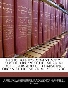 E-fencing Enforcement Act Of 2008, The Organized Retail Crime Act Of 2008, And The Combating Organized Retail Crime Act Of 2008 edito da Bibliogov