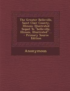 The Greater Belleville, Saint Clair County, Illinois: Illustrated Sequel to Belleville, Illinois, Illustrated.... - Primary Source Edition di Anonymous edito da Nabu Press