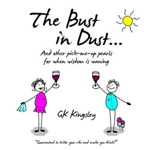 The Bust in Dust...: And Other Pick-Me-Up Pearls for When Wisdom Is Waning di Gk Kingsley edito da Createspace