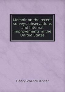 Memoir On The Recent Surveys, Observations And Internal Improvements In The United States di Henry Schenck Tanner edito da Book On Demand Ltd.