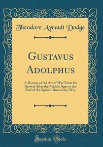 Gustavus Adolphus: A History Of The Art Of War From Its Revival After The Middle Ages To The End Of The Spanish Succession War, With A Detailed Accoun di Theodore Ayrault Dodge edito da Forgotten Books