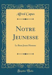Notre Jeunesse: Le Beau Jeune Homme (Classic Reprint) di Alfred Capus edito da Forgotten Books