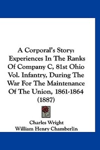 A Corporal's Story: Experiences in the Ranks of Company C, 81st Ohio Vol. Infantry, During the War for the Maintenance of the Union, 1861- di Charles Wright edito da Kessinger Publishing