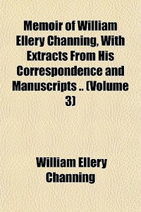Memoir Of William Ellery Channing, With Extracts From His Correspondence And Manuscripts .. (volume 3) di William Ellery Channing edito da General Books Llc
