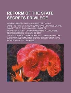 Reform Of The State Secrets Privilege: Hearing Before The Subcommittee On The Constitution, Civil Rights di United States Congressional House, United States Congress House, Anonymous edito da Books Llc, Reference Series