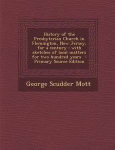 History of the Presbyterian Church in Flemington, New Jersey, for a Century: With Sketches of Local Matters for Two Hundred Years - Primary Source EDI di George Scudder Mott edito da Nabu Press